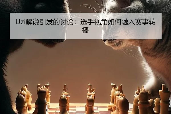 Uzi解说引发的讨论：选手视角如何融入赛事转播